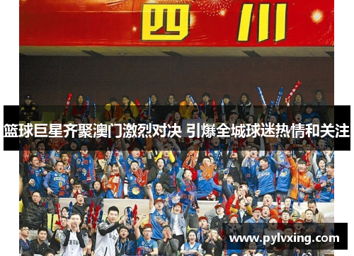 篮球巨星齐聚澳门激烈对决 引爆全城球迷热情和关注