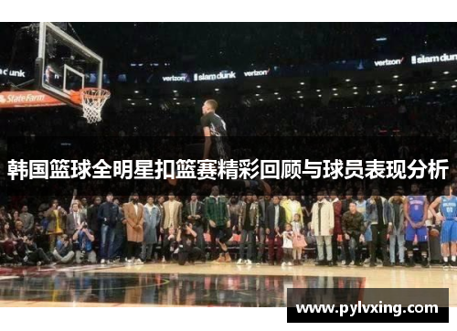 韩国篮球全明星扣篮赛精彩回顾与球员表现分析